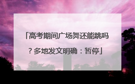 高考期间广场舞还能跳吗？多地发文明确：暂停