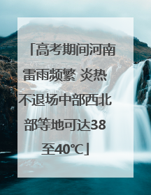 高考期间河南雷雨频繁 炎热不退场中部西北部等地可达38至40℃