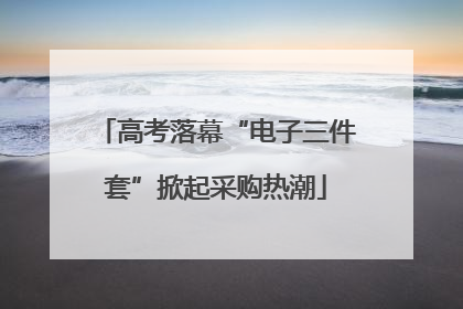 高考落幕“电子三件套”掀起采购热潮