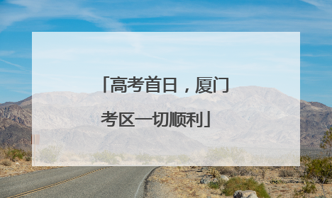 高考首日，厦门考区一切顺利