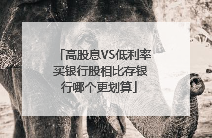 高股息VS低利率 买银行股相比存银行哪个更划算