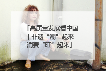 高质量发展看中国｜非遗“潮”起来 消费“旺”起来
