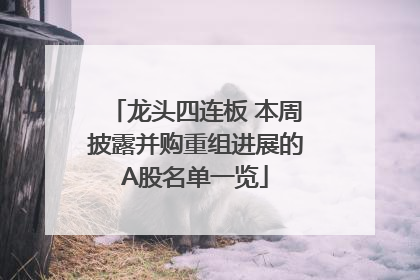 龙头四连板 本周披露并购重组进展的A股名单一览