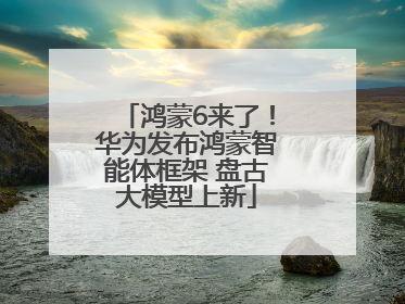 鸿蒙6来了！华为发布鸿蒙智能体框架 盘古大模型上新