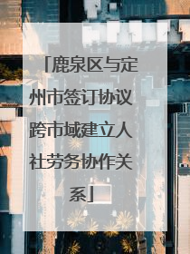 鹿泉区与定州市签订协议跨市域建立人社劳务协作关系