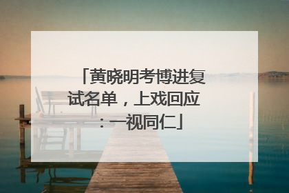 黄晓明考博进复试名单，上戏回应：一视同仁