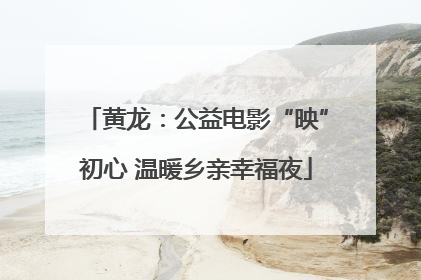 黄龙：公益电影“映”初心 温暖乡亲幸福夜