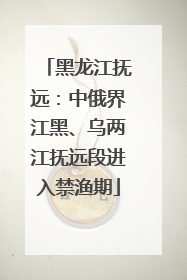 黑龙江抚远：中俄界江黑、乌两江抚远段进入禁渔期