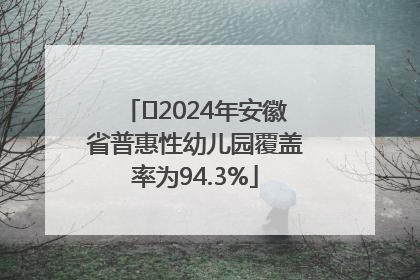 ﻿2024年安徽省普惠性幼儿园覆盖率为94.3%