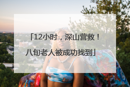 12小时，深山营救！八旬老人被成功找到