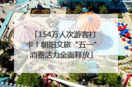 154万人次游客打卡！朝阳文旅“五一”消费活力全面释放