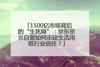 1500亿市场背后的“生死局”：京东京喜自营如何重建生活用纸行业信任？