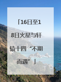 16日至18日火星与轩辕十四“不期而遇”