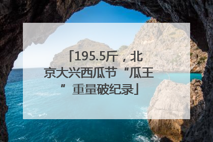 195.5斤，北京大兴西瓜节“瓜王”重量破纪录