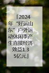2024年“好运山东”户外运动休闲季产生直接经济效益1.35亿元