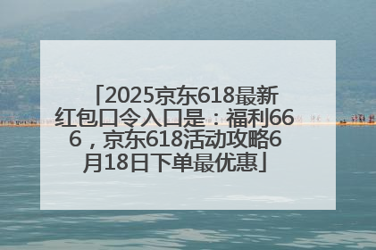 2025京东618最新红包口令入口是：福利666，京东618活动攻略6月18日下单最优惠