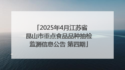 2025年4月江苏省昆山市重点食品品种抽检监测信息公告 第四期