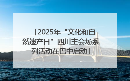 2025年“文化和自然遗产日”四川主会场系列活动在巴中启动