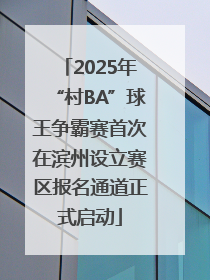 2025年“村BA”球王争霸赛首次在滨州设立赛区报名通道正式启动