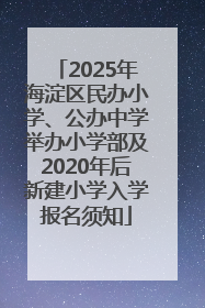 2025年海淀区民办小学、公办中学举办小学部及2020年后新建小学入学报名须知