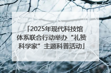2025年现代科技馆体系联合行动举办“礼赞科学家”主题科普活动