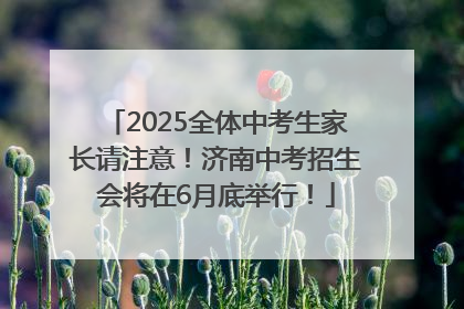 2025全体中考生家长请注意！济南中考招生会将在6月底举行！