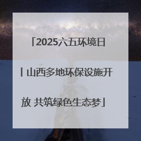 2025六五环境日丨山西多地环保设施开放 共筑绿色生态梦
