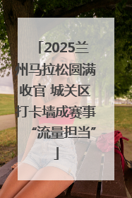 2025兰州马拉松圆满收官 城关区打卡墙成赛事“流量担当”