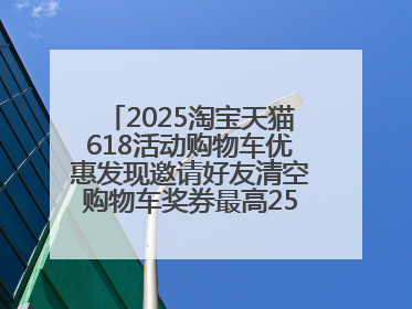 2025淘宝天猫618活动购物车优惠发现邀请好友清空购物车奖券最高25888元