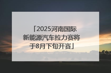 2025河南国际新能源汽车拉力赛将于8月下旬开赛