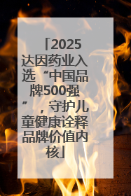 2025达因药业入选“中国品牌500强”，守护儿童健康诠释品牌价值内核