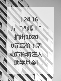 24.16斤“西瓜王”拍出10200元高价！活动方称将注入助学基金