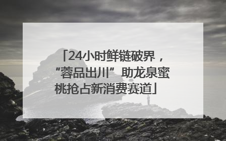24小时鲜链破界，“蓉品出川”助龙泉蜜桃抢占新消费赛道