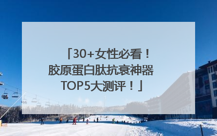 30+女性必看！胶原蛋白肽抗衰神器TOP5大测评！
