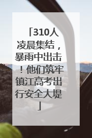 310人凌晨集结，暴雨中出击！他们筑牢镇江高考出行安全大堤