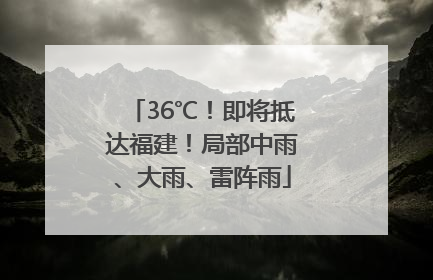 36℃！即将抵达福建！局部中雨、大雨、雷阵雨