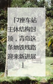 7座车站主体结构封顶，青岛这条地铁线路迎来新进展