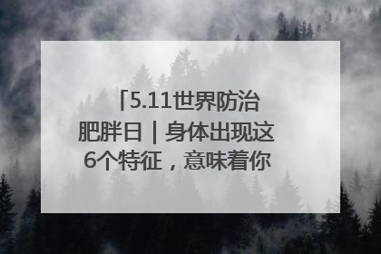 5.11世界防治肥胖日｜身体出现这6个特征，意味着你正在悄悄变瘦……
