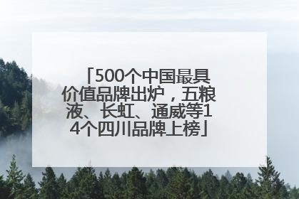 500个中国最具价值品牌出炉，五粮液、长虹、通威等14个四川品牌上榜