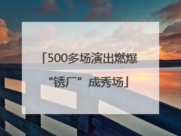 500多场演出燃爆 “锈厂”成秀场