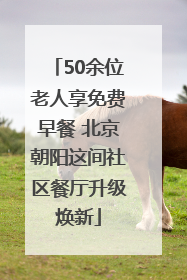 50余位老人享免费早餐 北京朝阳这间社区餐厅升级焕新