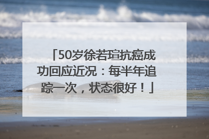 50岁徐若瑄抗癌成功回应近况：每半年追踪一次，状态很好！