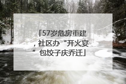 57岁危房重建，社区办“开火宴”包饺子庆乔迁