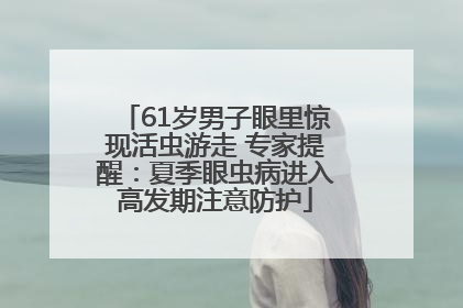 61岁男子眼里惊现活虫游走 专家提醒：夏季眼虫病进入高发期注意防护
