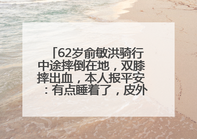 62岁俞敏洪骑行中途摔倒在地，双膝摔出血，本人报平安：有点睡着了，皮外伤，不用担心