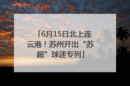 6月15日北上连云港！苏州开出“苏超”球迷专列