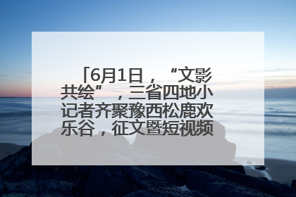 6月1日，“文影共绘”，三省四地小记者齐聚豫西松鹿欢乐谷，征文暨短视频大赛精彩启幕！