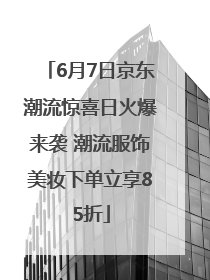 6月7日京东潮流惊喜日火爆来袭 潮流服饰美妆下单立享85折