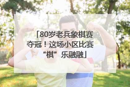 80岁老兵象棋赛夺冠！这场小区比赛“棋”乐融融