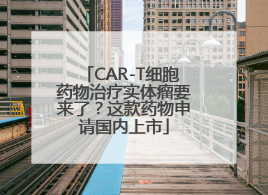 CAR-T细胞药物治疗实体瘤要来了？这款药物申请国内上市